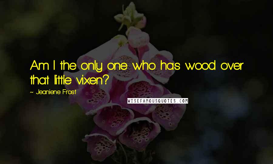 Jeaniene Frost Quotes: Am I the only one who has wood over that little vixen?