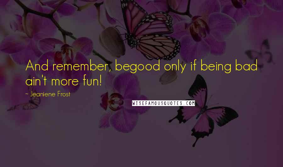 Jeaniene Frost Quotes: And remember, begood only if being bad ain't more fun!