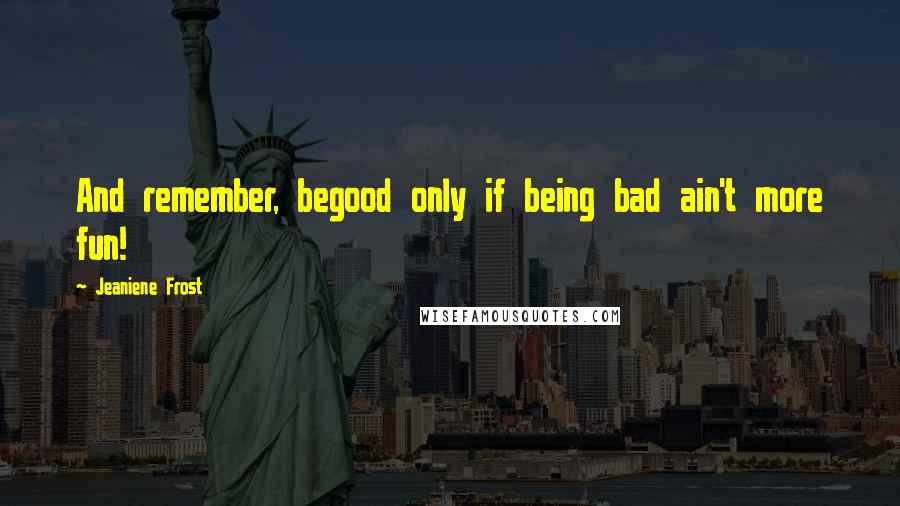 Jeaniene Frost Quotes: And remember, begood only if being bad ain't more fun!