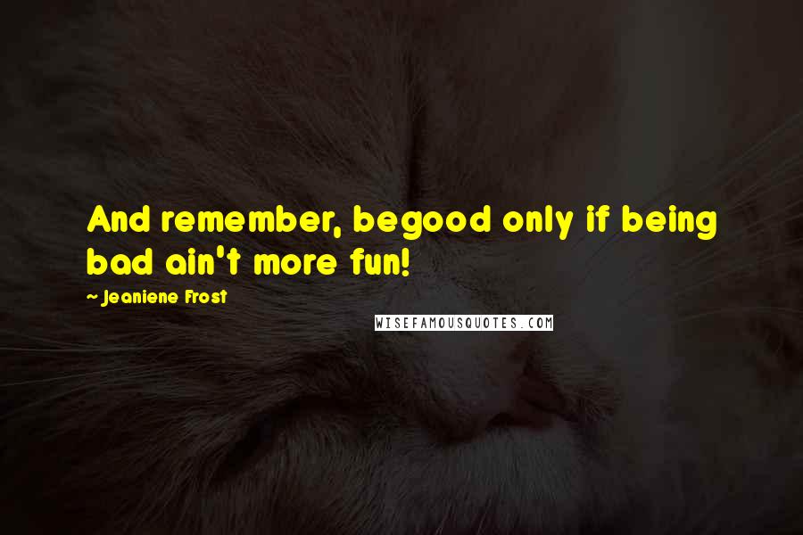 Jeaniene Frost Quotes: And remember, begood only if being bad ain't more fun!