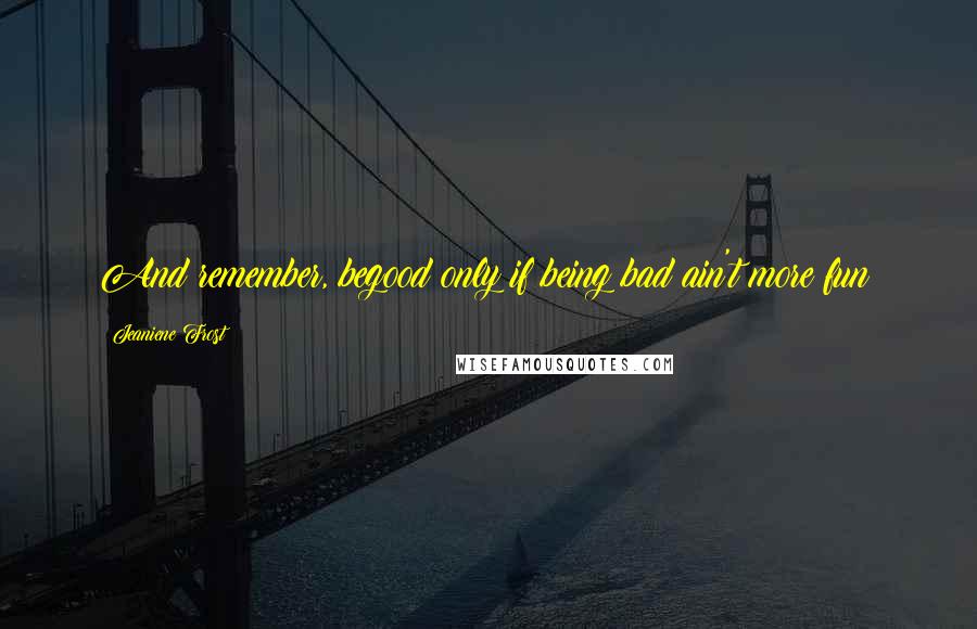 Jeaniene Frost Quotes: And remember, begood only if being bad ain't more fun!