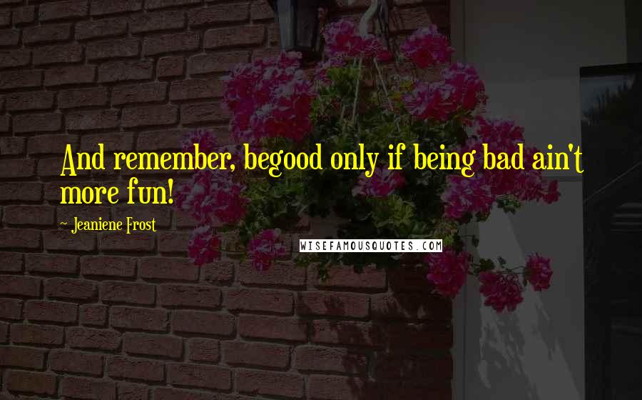 Jeaniene Frost Quotes: And remember, begood only if being bad ain't more fun!