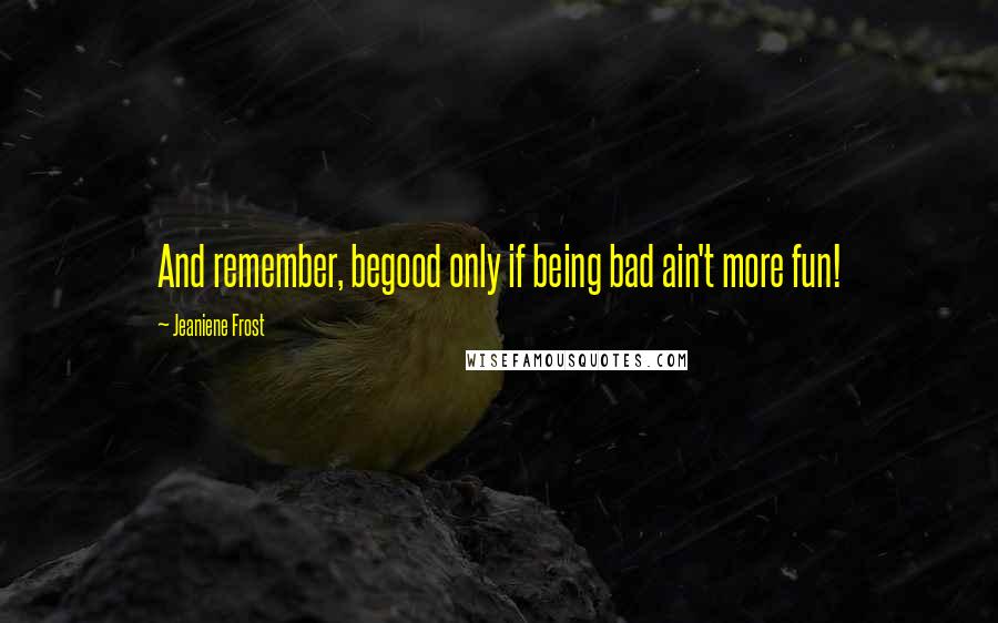 Jeaniene Frost Quotes: And remember, begood only if being bad ain't more fun!