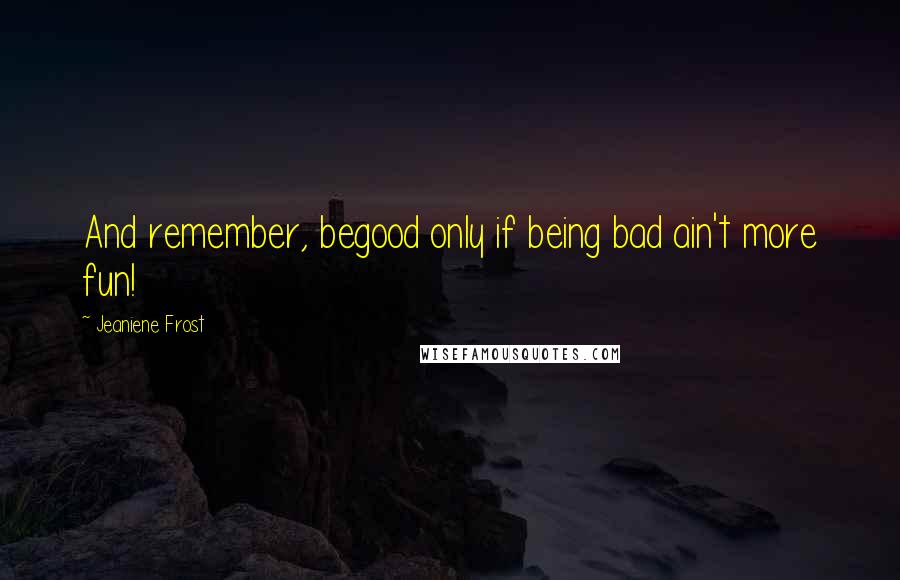 Jeaniene Frost Quotes: And remember, begood only if being bad ain't more fun!