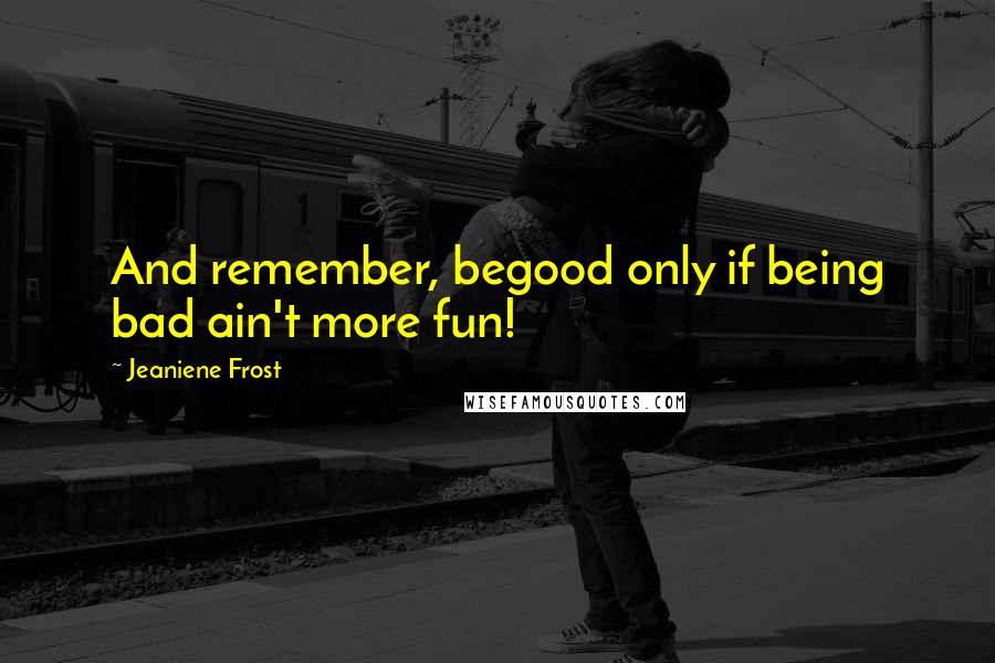 Jeaniene Frost Quotes: And remember, begood only if being bad ain't more fun!