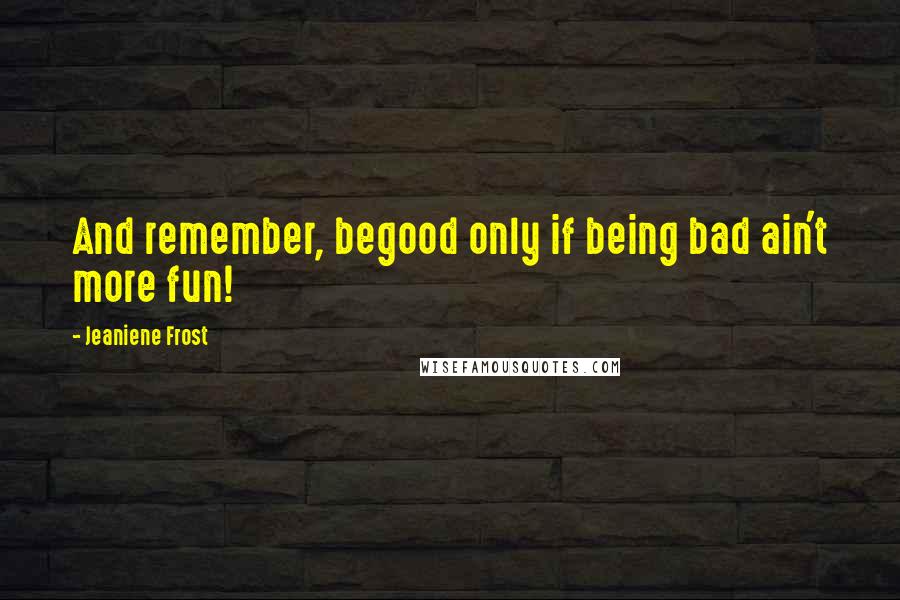 Jeaniene Frost Quotes: And remember, begood only if being bad ain't more fun!
