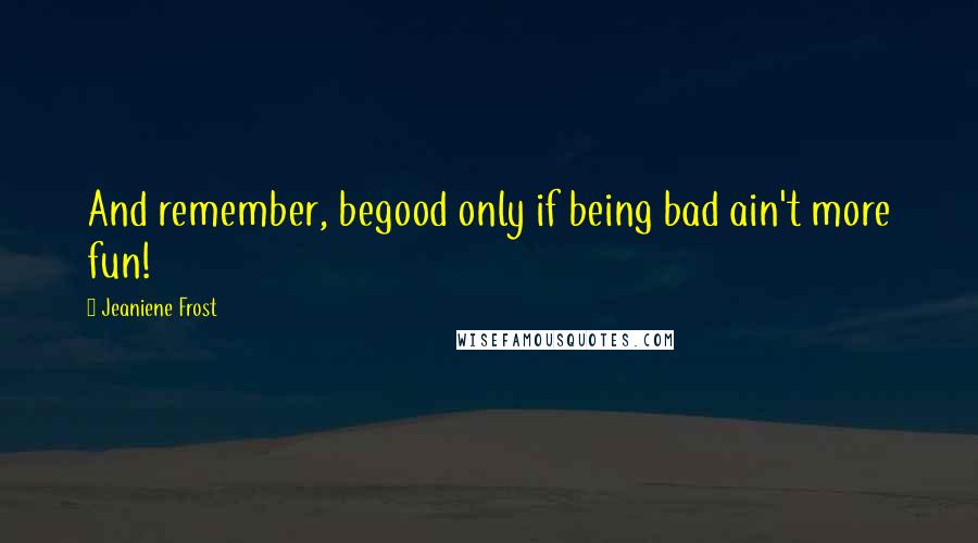 Jeaniene Frost Quotes: And remember, begood only if being bad ain't more fun!