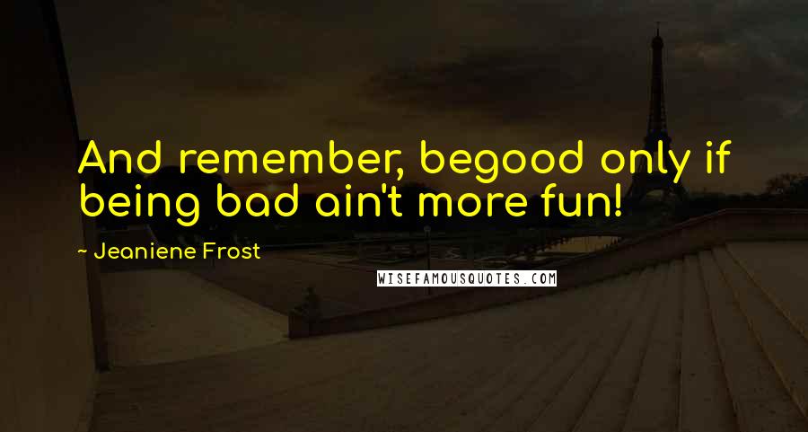 Jeaniene Frost Quotes: And remember, begood only if being bad ain't more fun!