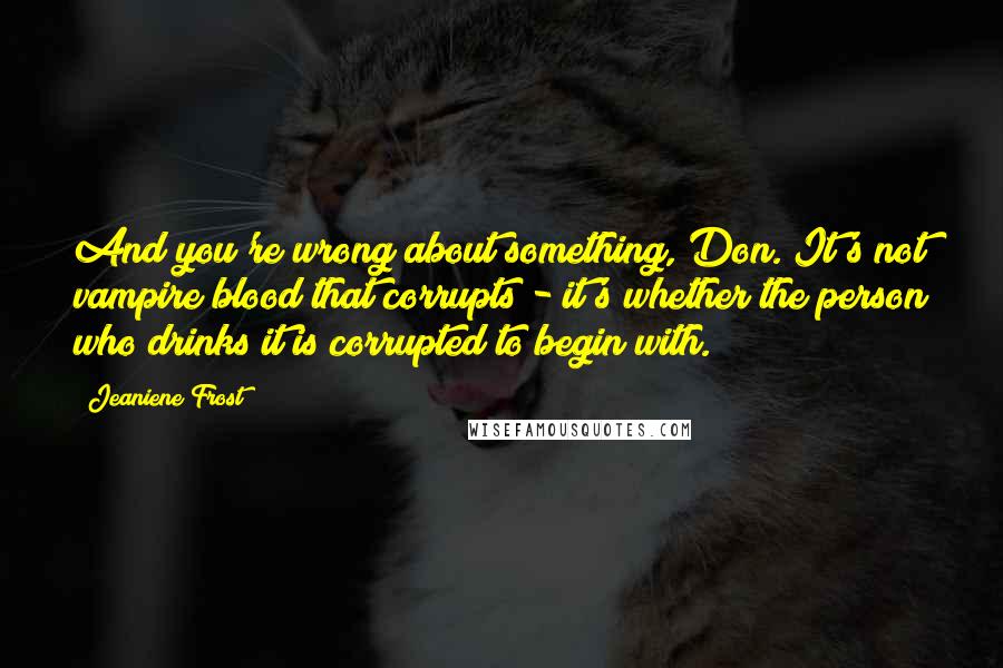 Jeaniene Frost Quotes: And you're wrong about something, Don. It's not vampire blood that corrupts - it's whether the person who drinks it is corrupted to begin with.