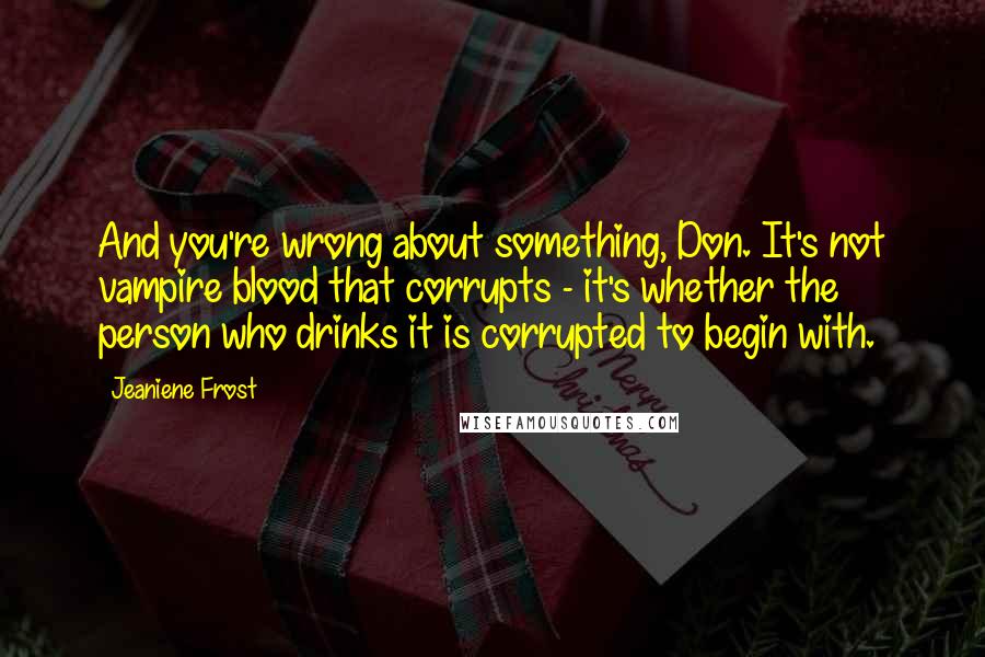 Jeaniene Frost Quotes: And you're wrong about something, Don. It's not vampire blood that corrupts - it's whether the person who drinks it is corrupted to begin with.