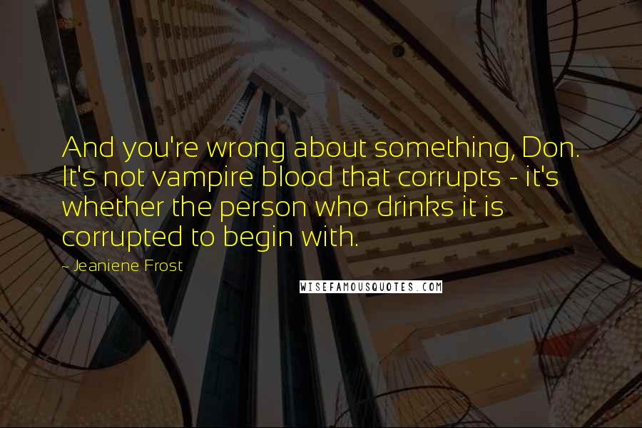 Jeaniene Frost Quotes: And you're wrong about something, Don. It's not vampire blood that corrupts - it's whether the person who drinks it is corrupted to begin with.