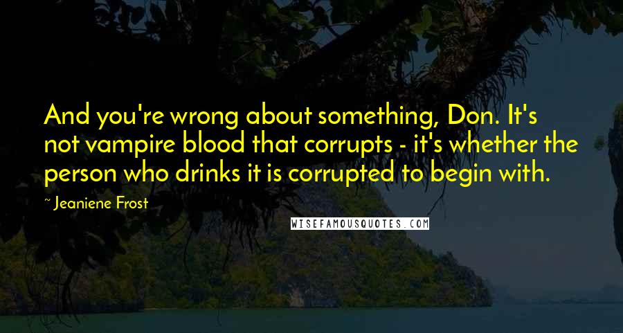Jeaniene Frost Quotes: And you're wrong about something, Don. It's not vampire blood that corrupts - it's whether the person who drinks it is corrupted to begin with.