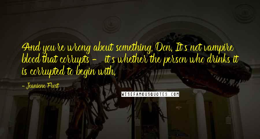 Jeaniene Frost Quotes: And you're wrong about something, Don. It's not vampire blood that corrupts - it's whether the person who drinks it is corrupted to begin with.