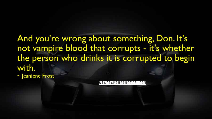 Jeaniene Frost Quotes: And you're wrong about something, Don. It's not vampire blood that corrupts - it's whether the person who drinks it is corrupted to begin with.