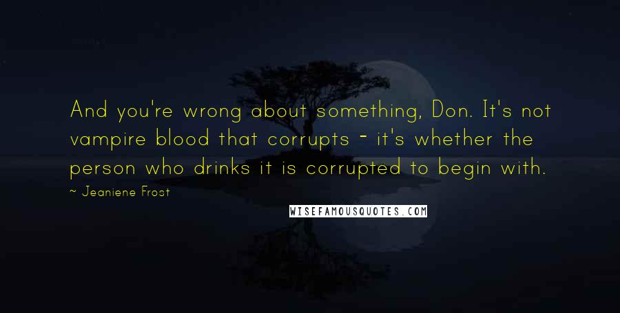 Jeaniene Frost Quotes: And you're wrong about something, Don. It's not vampire blood that corrupts - it's whether the person who drinks it is corrupted to begin with.