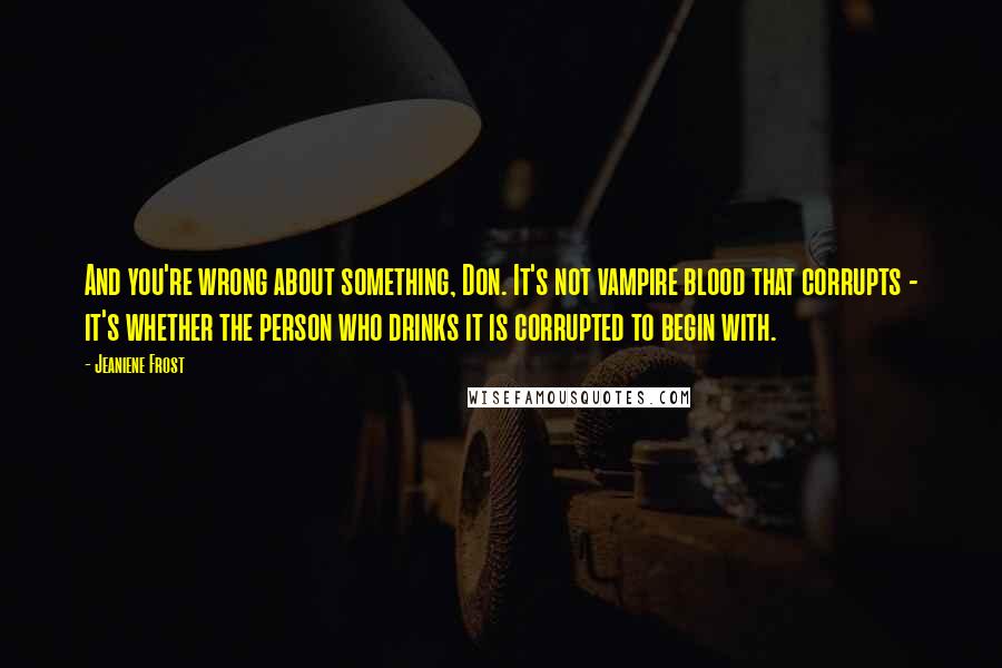 Jeaniene Frost Quotes: And you're wrong about something, Don. It's not vampire blood that corrupts - it's whether the person who drinks it is corrupted to begin with.