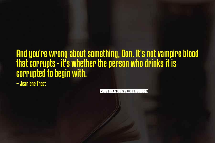 Jeaniene Frost Quotes: And you're wrong about something, Don. It's not vampire blood that corrupts - it's whether the person who drinks it is corrupted to begin with.