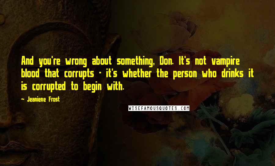 Jeaniene Frost Quotes: And you're wrong about something, Don. It's not vampire blood that corrupts - it's whether the person who drinks it is corrupted to begin with.