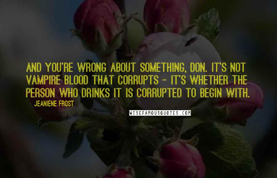 Jeaniene Frost Quotes: And you're wrong about something, Don. It's not vampire blood that corrupts - it's whether the person who drinks it is corrupted to begin with.