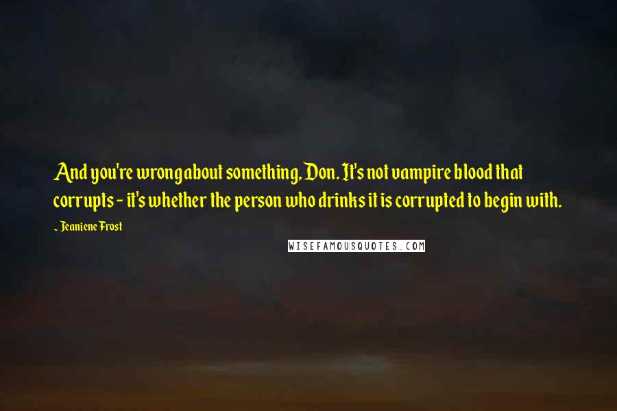 Jeaniene Frost Quotes: And you're wrong about something, Don. It's not vampire blood that corrupts - it's whether the person who drinks it is corrupted to begin with.