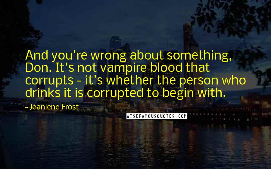 Jeaniene Frost Quotes: And you're wrong about something, Don. It's not vampire blood that corrupts - it's whether the person who drinks it is corrupted to begin with.