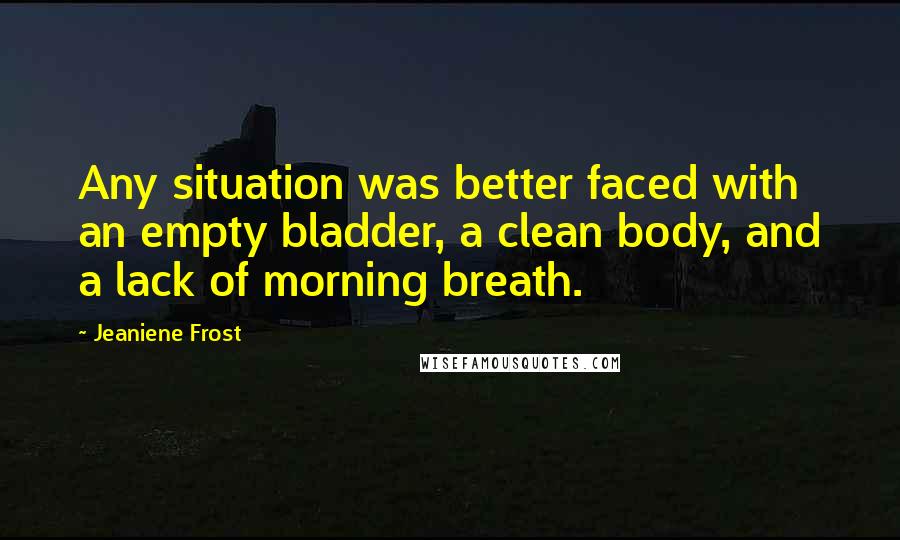 Jeaniene Frost Quotes: Any situation was better faced with an empty bladder, a clean body, and a lack of morning breath.