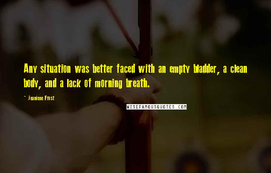 Jeaniene Frost Quotes: Any situation was better faced with an empty bladder, a clean body, and a lack of morning breath.