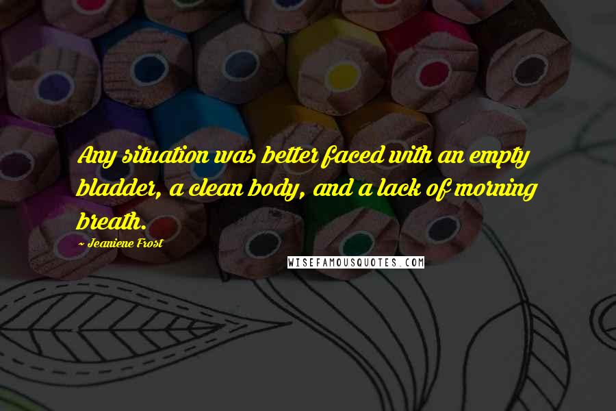 Jeaniene Frost Quotes: Any situation was better faced with an empty bladder, a clean body, and a lack of morning breath.