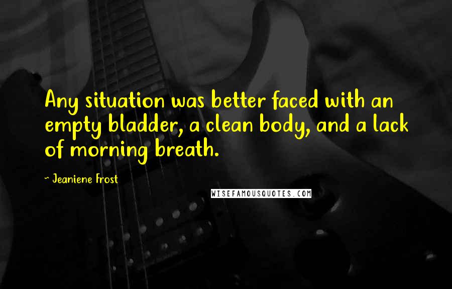 Jeaniene Frost Quotes: Any situation was better faced with an empty bladder, a clean body, and a lack of morning breath.