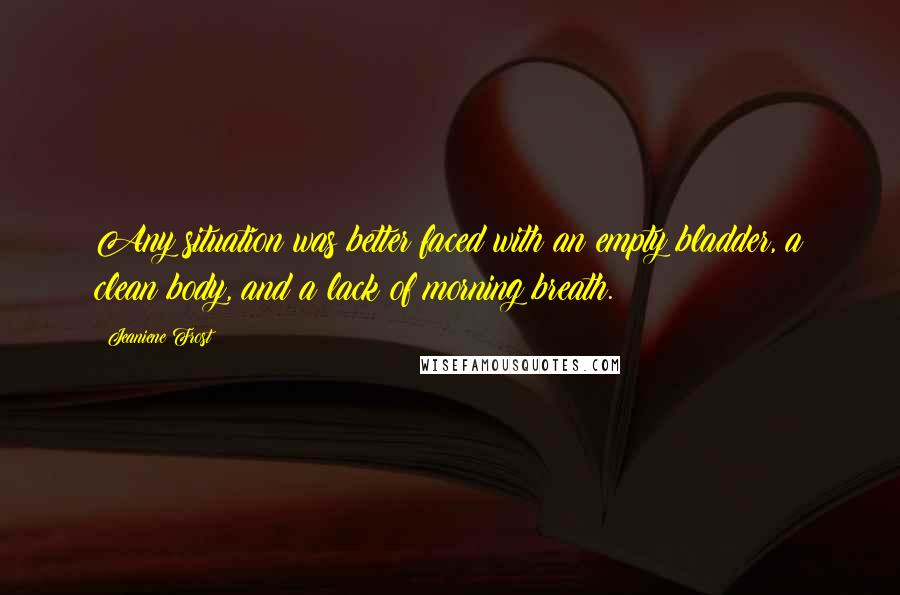 Jeaniene Frost Quotes: Any situation was better faced with an empty bladder, a clean body, and a lack of morning breath.