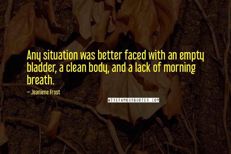 Jeaniene Frost Quotes: Any situation was better faced with an empty bladder, a clean body, and a lack of morning breath.