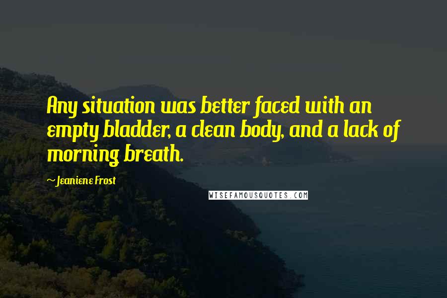 Jeaniene Frost Quotes: Any situation was better faced with an empty bladder, a clean body, and a lack of morning breath.
