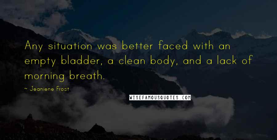 Jeaniene Frost Quotes: Any situation was better faced with an empty bladder, a clean body, and a lack of morning breath.