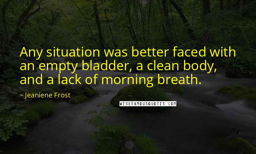 Jeaniene Frost Quotes: Any situation was better faced with an empty bladder, a clean body, and a lack of morning breath.