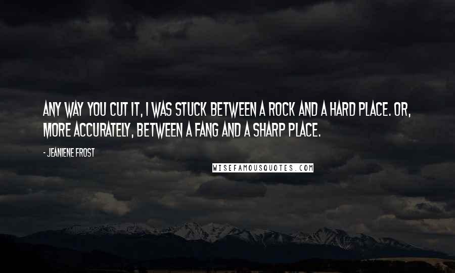 Jeaniene Frost Quotes: Any way you cut it, I was stuck between a rock and a hard place. Or, more accurately, between a fang and a sharp place.