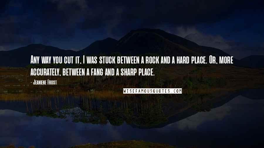 Jeaniene Frost Quotes: Any way you cut it, I was stuck between a rock and a hard place. Or, more accurately, between a fang and a sharp place.