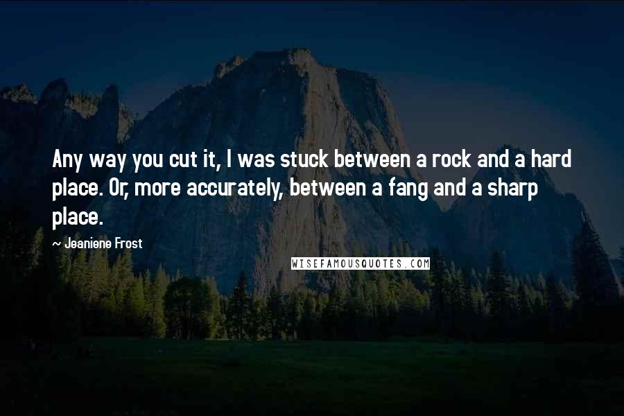 Jeaniene Frost Quotes: Any way you cut it, I was stuck between a rock and a hard place. Or, more accurately, between a fang and a sharp place.