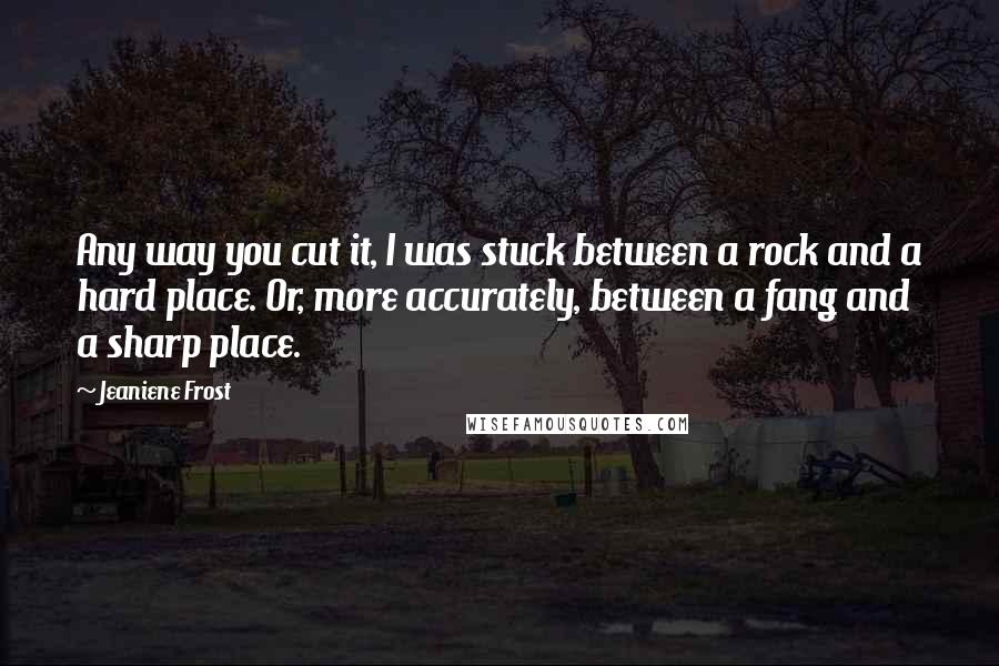 Jeaniene Frost Quotes: Any way you cut it, I was stuck between a rock and a hard place. Or, more accurately, between a fang and a sharp place.