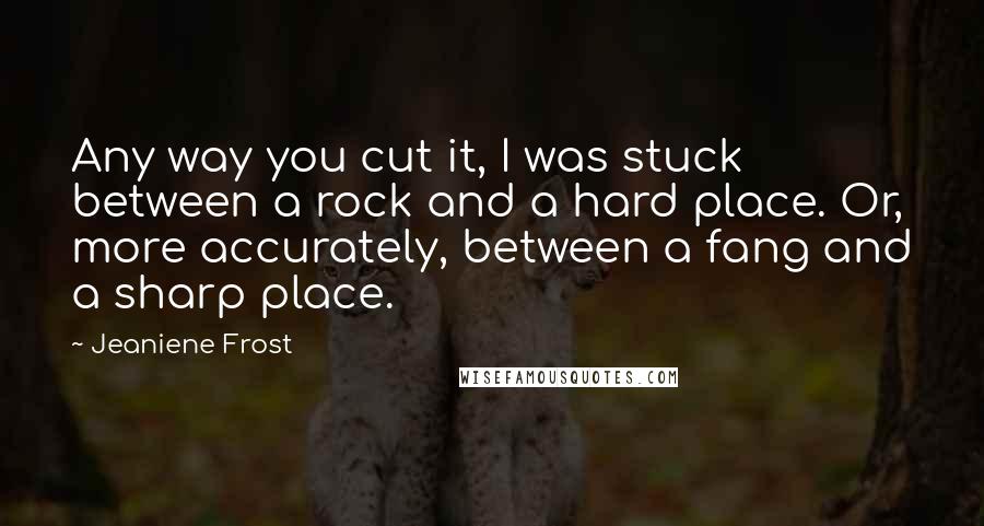 Jeaniene Frost Quotes: Any way you cut it, I was stuck between a rock and a hard place. Or, more accurately, between a fang and a sharp place.