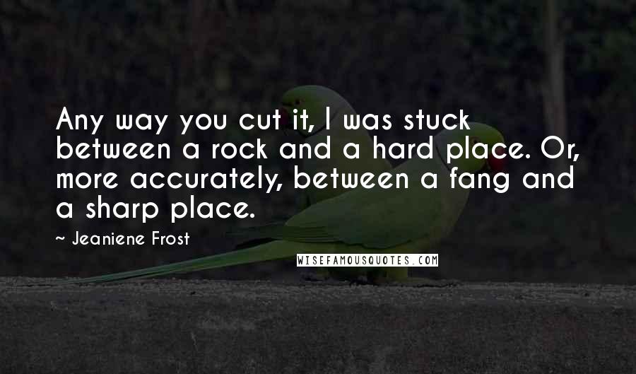 Jeaniene Frost Quotes: Any way you cut it, I was stuck between a rock and a hard place. Or, more accurately, between a fang and a sharp place.