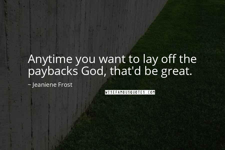 Jeaniene Frost Quotes: Anytime you want to lay off the paybacks God, that'd be great.