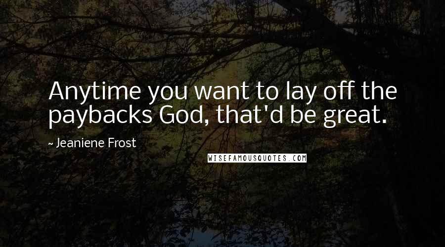 Jeaniene Frost Quotes: Anytime you want to lay off the paybacks God, that'd be great.