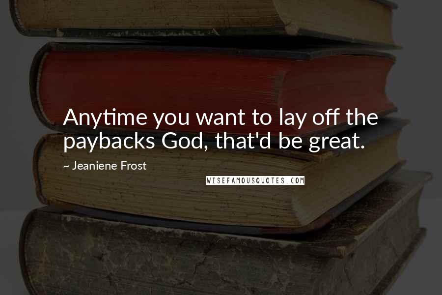 Jeaniene Frost Quotes: Anytime you want to lay off the paybacks God, that'd be great.