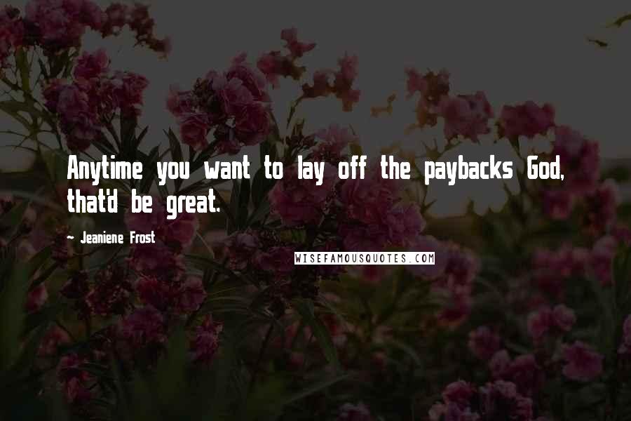 Jeaniene Frost Quotes: Anytime you want to lay off the paybacks God, that'd be great.