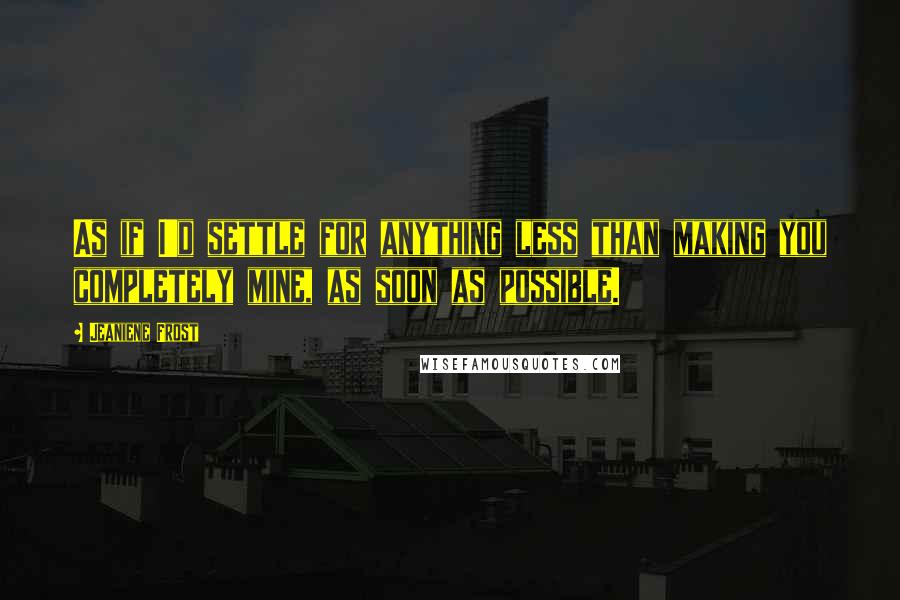 Jeaniene Frost Quotes: As if I'd settle for anything less than making you completely mine, as soon as possible.