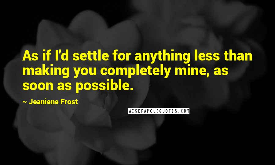 Jeaniene Frost Quotes: As if I'd settle for anything less than making you completely mine, as soon as possible.