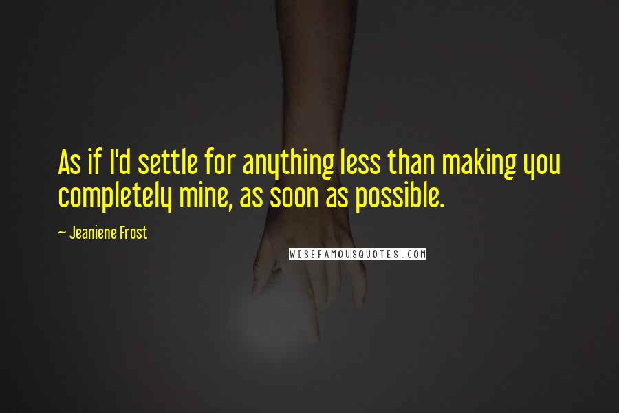 Jeaniene Frost Quotes: As if I'd settle for anything less than making you completely mine, as soon as possible.