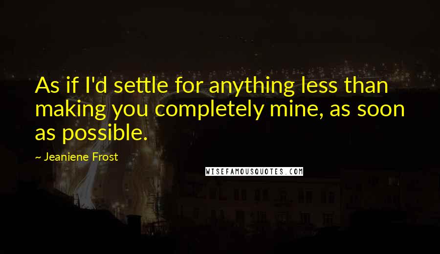 Jeaniene Frost Quotes: As if I'd settle for anything less than making you completely mine, as soon as possible.