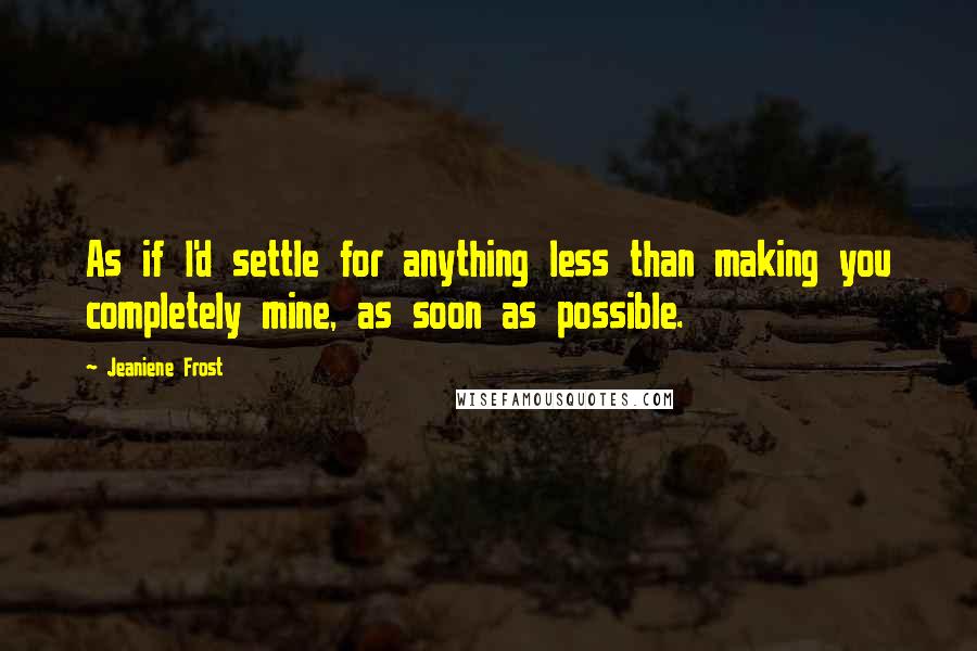 Jeaniene Frost Quotes: As if I'd settle for anything less than making you completely mine, as soon as possible.