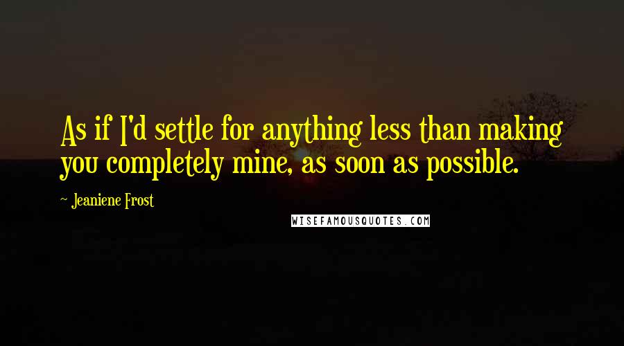 Jeaniene Frost Quotes: As if I'd settle for anything less than making you completely mine, as soon as possible.